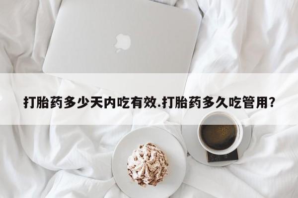 药流药购买打胎药多少天内吃有效.打胎药多久吃管用？