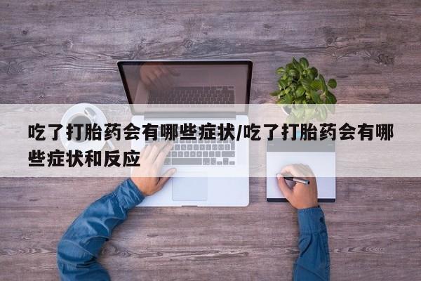 药流药购买吃了打胎药会有哪些症状/吃了打胎药会有哪些症状和反应