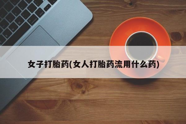 药流药购买女子打胎药(女人打胎药流用什么药)