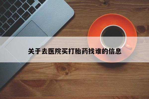 药流药购买关于去医院买打胎药找谁的信息