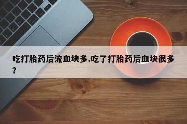 药流药购买吃打胎药后流血块多.吃了打胎药后血块很多？