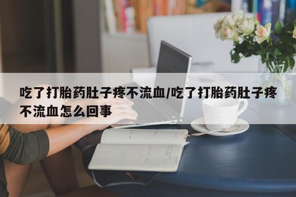 药流药购买吃了打胎药肚子疼不流血/吃了打胎药肚子疼不流血怎么回事