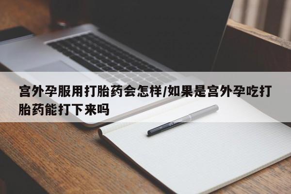 药流药购买宫外孕服用打胎药会怎样/如果是宫外孕吃打胎药能打下来吗