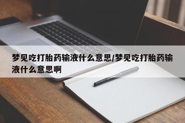 药流药购买梦见吃打胎药输液什么意思/梦见吃打胎药输液什么意思啊