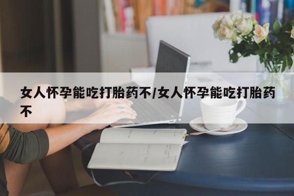 药流药购买女人怀孕能吃打胎药不/女人怀孕能吃打胎药不