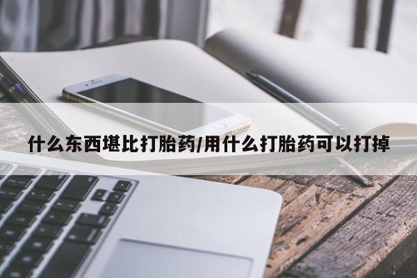 药流药购买什么东西堪比打胎药/用什么打胎药可以打掉