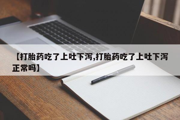 药流药购买【打胎药吃了上吐下泻,打胎药吃了上吐下泻正常吗】