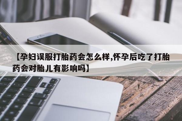 药流药购买【孕妇误服打胎药会怎么样,怀孕后吃了打胎药会对胎儿有影响吗】
