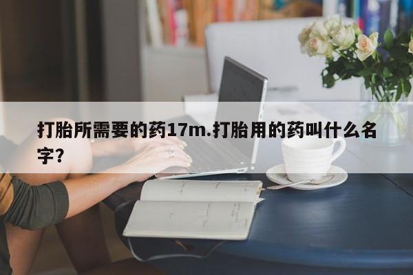 药流药购买打胎所需要的药17m.打胎用的药叫什么名字？