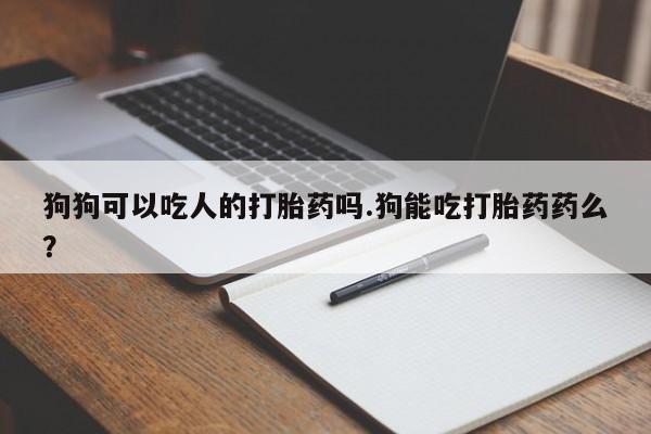 药流药购买狗狗可以吃人的打胎药吗.狗能吃打胎药药么？