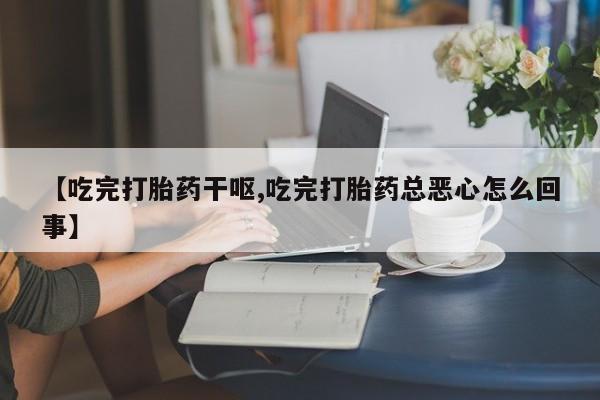 药流药购买【吃完打胎药干呕,吃完打胎药总恶心怎么回事】