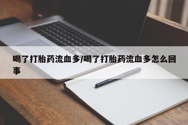 药流药购买喝了打胎药流血多/喝了打胎药流血多怎么回事