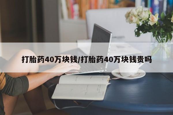 药流药购买打胎药40万块钱/打胎药40万块钱贵吗