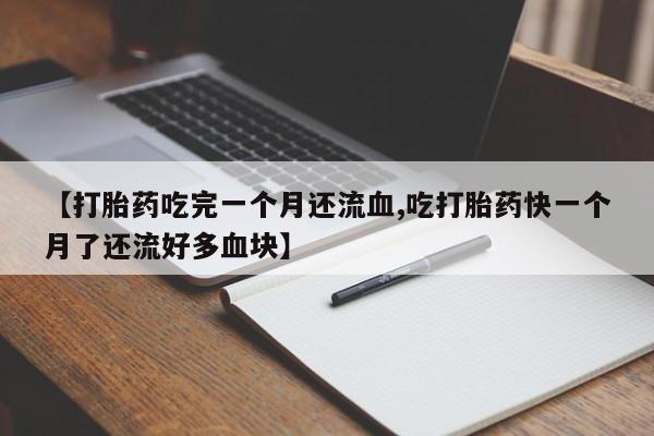 药流药购买【打胎药吃完一个月还流血,吃打胎药快一个月了还流好多血块】