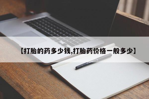 药流药购买【打胎的药多少钱,打胎药价格一般多少】