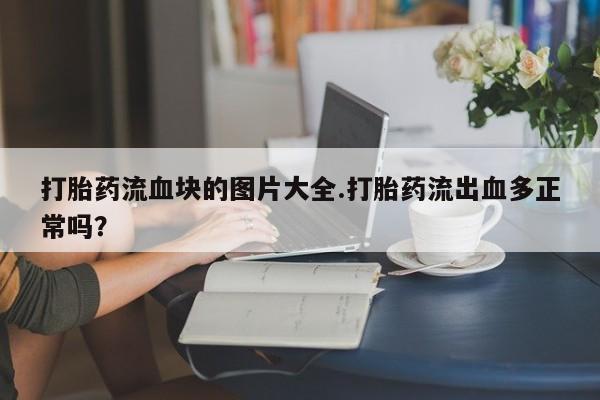药流药购买打胎药流血块的图片大全.打胎药流出血多正常吗？