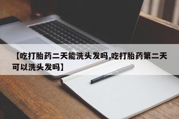 药流药购买【吃打胎药二天能洗头发吗,吃打胎药第二天可以洗头发吗】