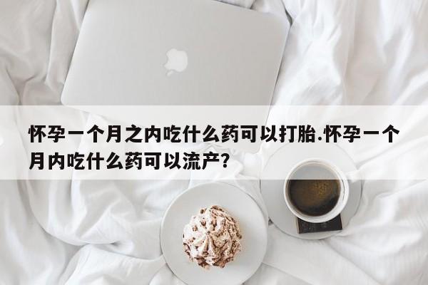 药流药购买怀孕一个月之内吃什么药可以打胎.怀孕一个月内吃什么药可以流产？