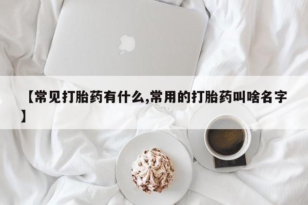 药流药购买【常见打胎药有什么,常用的打胎药叫啥名字】