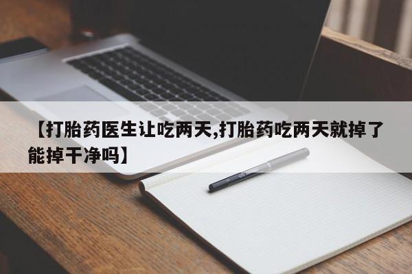 药流药购买【打胎药医生让吃两天,打胎药吃两天就掉了能掉干净吗】
