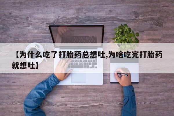 药流药购买【为什么吃了打胎药总想吐,为啥吃完打胎药就想吐】