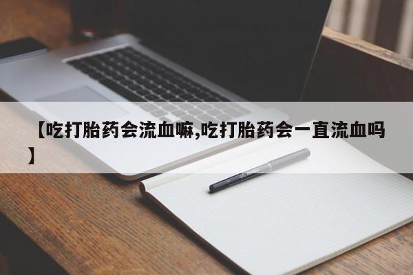 药流药购买【吃打胎药会流血嘛,吃打胎药会一直流血吗】